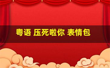 粤语 压死啦你 表情包